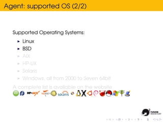 Agent: supported OS (2/2)



  Supported Operating Systems:
      Linux
      BSD
      AIX
      HP-UX
      Solaris
      Windows, all from 2000 to Seven 64bit
  A complete list is avallable on the website
 
