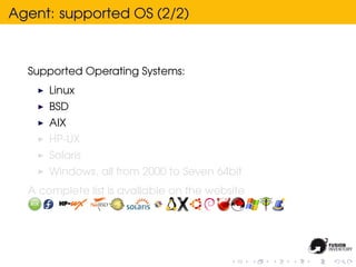 Agent: supported OS (2/2)



  Supported Operating Systems:
      Linux
      BSD
      AIX
      HP-UX
      Solaris
      Windows, all from 2000 to Seven 64bit
  A complete list is avallable on the website
 