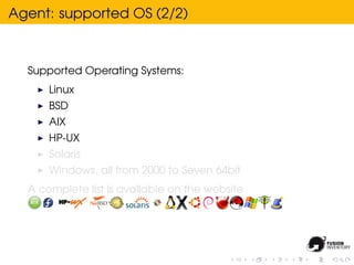 Agent: supported OS (2/2)



  Supported Operating Systems:
      Linux
      BSD
      AIX
      HP-UX
      Solaris
      Windows, all from 2000 to Seven 64bit
  A complete list is avallable on the website
 