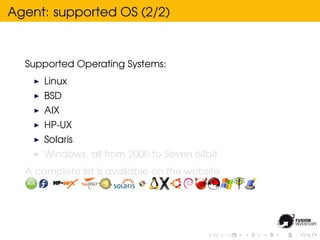Agent: supported OS (2/2)



  Supported Operating Systems:
      Linux
      BSD
      AIX
      HP-UX
      Solaris
      Windows, all from 2000 to Seven 64bit
  A complete list is avallable on the website
 