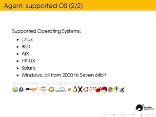 Agent: supported OS (2/2)



  Supported Operating Systems:
      Linux
      BSD
      AIX
      HP-UX
      Solaris
      Windows, all from 2000 to Seven 64bit
  A complete list is avallable on the website
 
