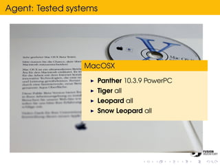 Agent: Tested systems




                 MacOSX

                    Panther 10.3.9 PowerPC
                    Tiger all
                    Leopard all
                    Snow Leopard all
 