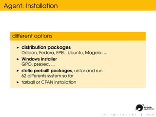 Agent: Installation



  different options

      distribution packages
      Debian, Fedora, EPEL, Ubuntu, Mageia, ...
      Windows installer
      GPO, psexec, ...
      static prebuilt packages, untar and run
      62 differents system so far
      tarball or CPAN installation
 