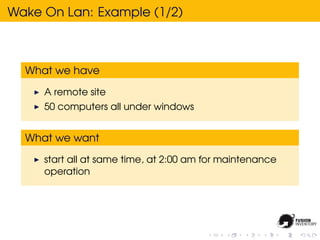 Wake On Lan: Example (1/2)



  What we have

     A remote site
     50 computers all under windows


  What we want

     start all at same time, at 2:00 am for maintenance
     operation
 