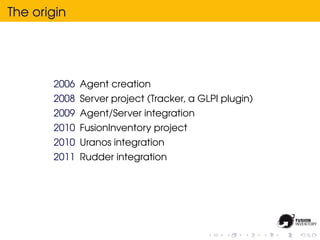 The origin




       2006 Agent creation
       2008 Server project (Tracker, a GLPI plugin)
       2009 Agent/Server integration
       2010 FusionInventory project
       2010 Uranos integration
       2011 Rudder integration
 