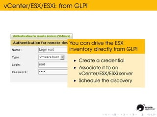 vCenter/ESX/ESXi: from GLPI




                     You can drive the ESX
                     inventory directly from GLPI

                        Create a credential
                        Associate it to an
                        vCenter/ESX/ESXi server
                        Schedule the discovery
 