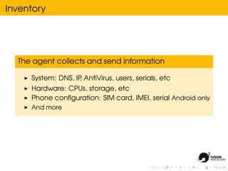 Inventory




  The agent collects and send information

     System: DNS, IP AntiVirus, users, serials, etc
                    ,
     Hardware: CPUs, storage, etc
     Phone conﬁguration: SIM card, IMEI, serial Android only
     And more
 