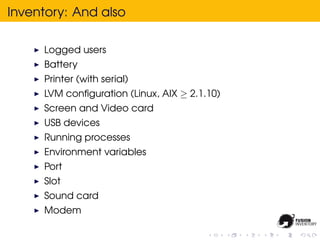 Inventory: And also

     Logged users
     Battery
     Printer (with serial)
     LVM conﬁguration (Linux, AIX ≥ 2.1.10)
     Screen and Video card
     USB devices
     Running processes
     Environment variables
     Port
     Slot
     Sound card
     Modem
 