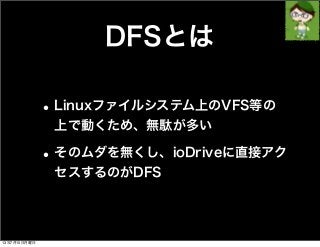 DFSとは
•Linuxファイルシステム上のVFS等の
上で動くため、無駄が多い
•そのムダを無くし、ioDriveに直接アク
セスするのがDFS
13年7月15日月曜日
 