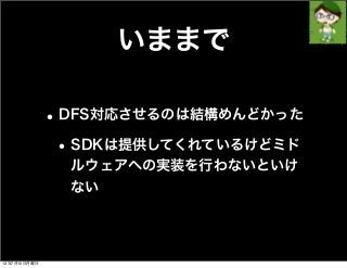 いままで
•DFS対応させるのは結構めんどかった
•SDKは提供してくれているけどミド
ルウェアへの実装を行わないといけ
ない
13年7月15日月曜日
 