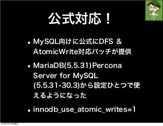 公式対応！
•MySQL向けに公式にDFS ＆
AtomicWrite対応パッチが提供
•MariaDB(5.5.31)Percona
Server for MySQL
(5.5.31-30.3)から設定ひとつで使
えるようになった
•innodb_use_atomic_writes=1
13年7月15日月曜日
 