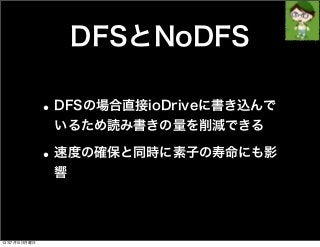 DFSとNoDFS
•DFSの場合直接ioDriveに書き込んで
いるため読み書きの量を削減できる
•速度の確保と同時に素子の寿命にも影
響
13年7月15日月曜日
 