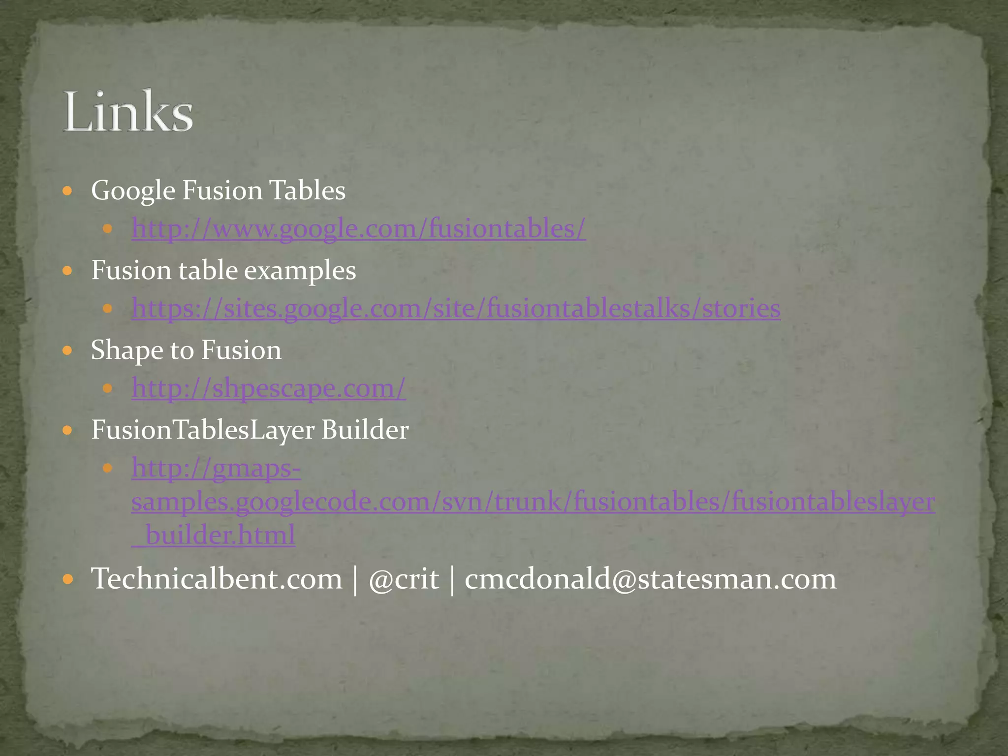 Google Fusion Tableshttp://www.google.com/fusiontables/Fusion table exampleshttps://sites.google.com/site/fusiontablestalks/storiesShape to Fusionhttp://shpescape.com/FusionTablesLayer Builderhttp://gmaps-samples.googlecode.com/svn/trunk/fusiontables/fusiontableslayer_builder.htmlTechnicalbent.com | @crit| cmcdonald@statesman.comLinks