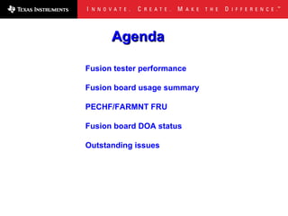 Agenda

Fusion tester performance

Fusion board usage summary

PECHF/FARMNT FRU

Fusion board DOA status

Outstanding issues
 