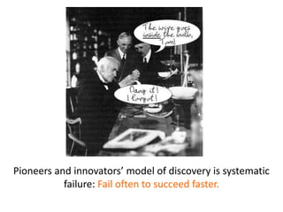 Pioneers and innovators’ model of discovery is systematic
failure: Fail often to succeed faster.
 