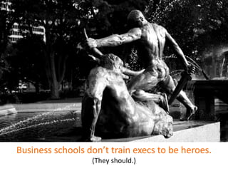 Business schools don’t train execs to be heroes.
(They should.)
 