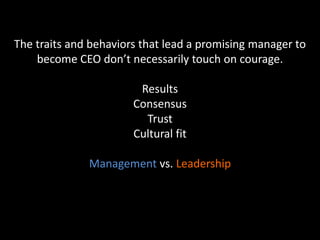 The traits and behaviors that lead a promising manager to
become CEO don’t necessarily touch on courage.
Results
Consensus
Trust
Cultural fit
Management vs. Leadership
 