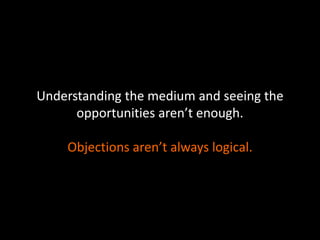 Understanding the medium and seeing the
opportunities aren’t enough.
Objections aren’t always logical.
 