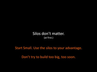 Silos don’t matter.
(at first.)
Start Small. Use the silos to your advantage.
Don’t try to build too big, too soon.
 