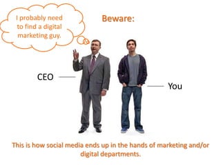 CEO
You
Beware:
This is how social media ends up in the hands of marketing and/or
digital departments.
I probably need
to find a digital
marketing guy.
 