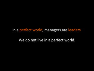 In a perfect world, managers are leaders.
We do not live in a perfect world.
 