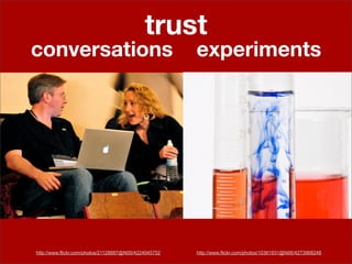 trust
conversations                                          experiments




http://www.flickr.com/photos/21128887@N00/4224045752   http://www.flickr.com/photos/10361931@N06/4273968248
 