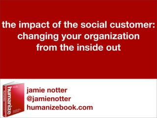 the impact of the social customer:
   changing your organization
       from the inside out



     jamie notter
     @jamienotter
     humanizebook.com
 