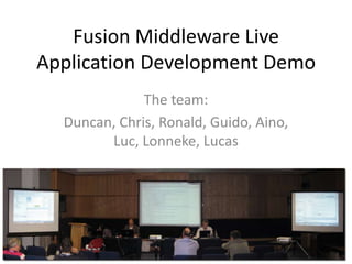Fusion Middleware Live
Application Development Demo
              The team:
  Duncan, Chris, Ronald, Guido, Aino,
        Luc, Lonneke, Lucas
 
