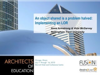 An object shared is a problem halved: Implementing an LOR Anna Armstrong & Vicki McGarvey Nottingham Trent University 