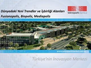 Türkiye’nin İnovasyon Merkezi
www.teknoparkistanbul.com.tr
Dünyadaki Yeni Trendler ve İşbirliği Alanları
Fusionopolis, Biopolis, Mediapolis
 