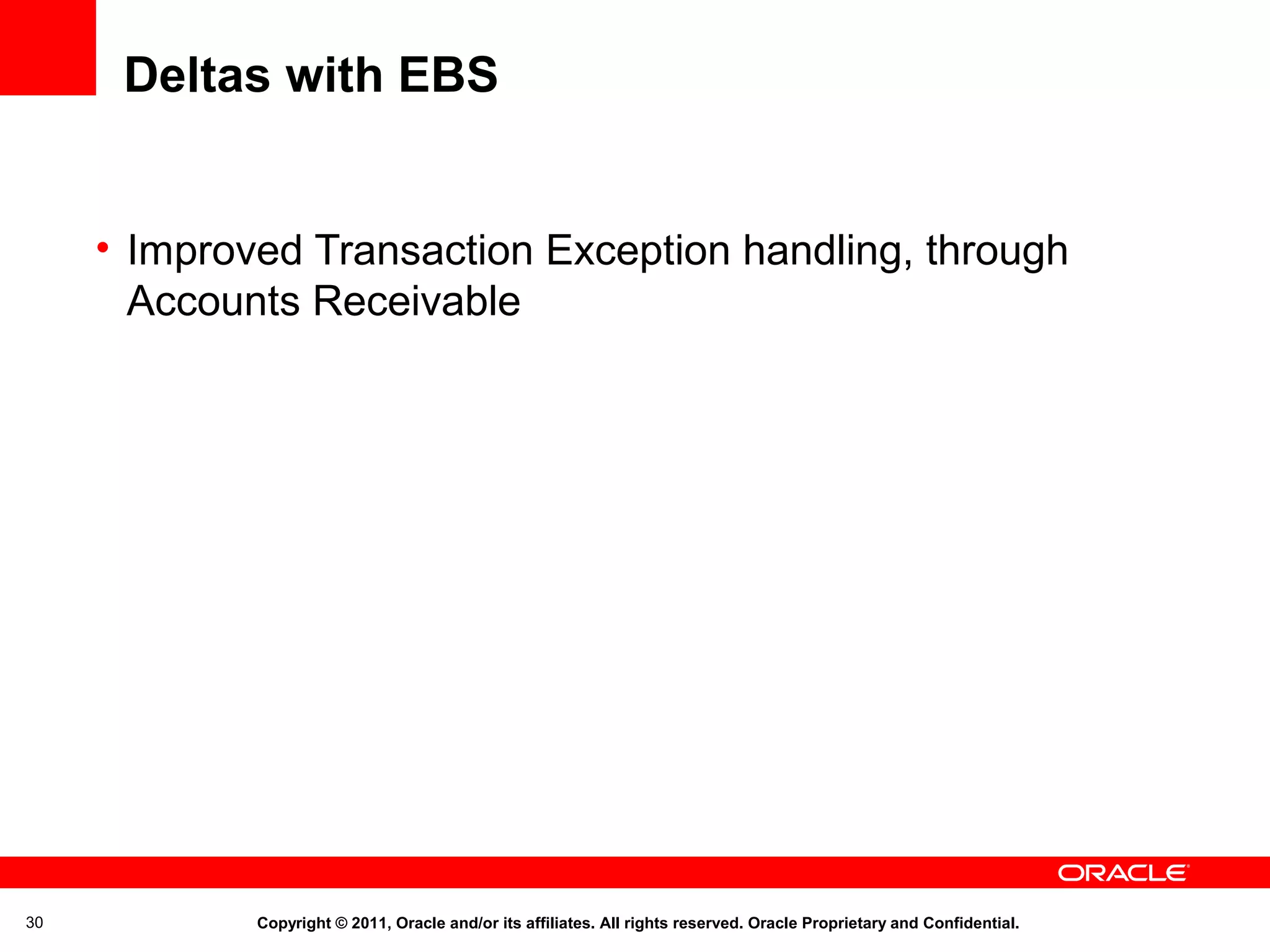 Deltas with EBS
• Improved Transaction Exception handling, through
Accounts Receivable

30

Copyright © 2011, Oracle and/or its affiliates. All rights reserved. Oracle Proprietary and Confidential.

 