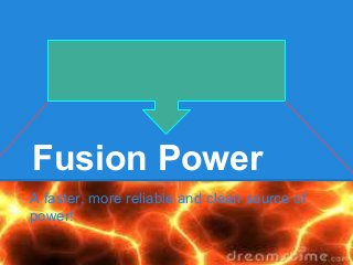 Fusion Power
A faster, more reliable and clean source of
power!
 