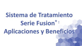 Sistema de Tratamiento
Serie Fusion® :
Aplicaciones y Beneficios
 