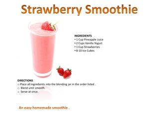 INGREDIENTS
• 1 Cup Pineapple Juice
• 2 Cups Vanilla Yogurt
• 1 Cup Strawberries
• 8-10 Ice Cubes
DIRECTIONS
o Place all ingredients into the blending jar in the order listed.
o Blend until smooth.
o Serve at once.
 