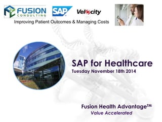 Fusion Health AdvantageTM
Value Accelerated
Improving Patient Outcomes & Managing Costs
SAP for Healthcare
Tuesday November 18th 2014
 