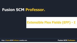 Fusion SCM Professor.
Fusion SCM Professor.
Extensible Flex Fields (EFF) - I
http://fusionSCMProfessor.weebly.com
 