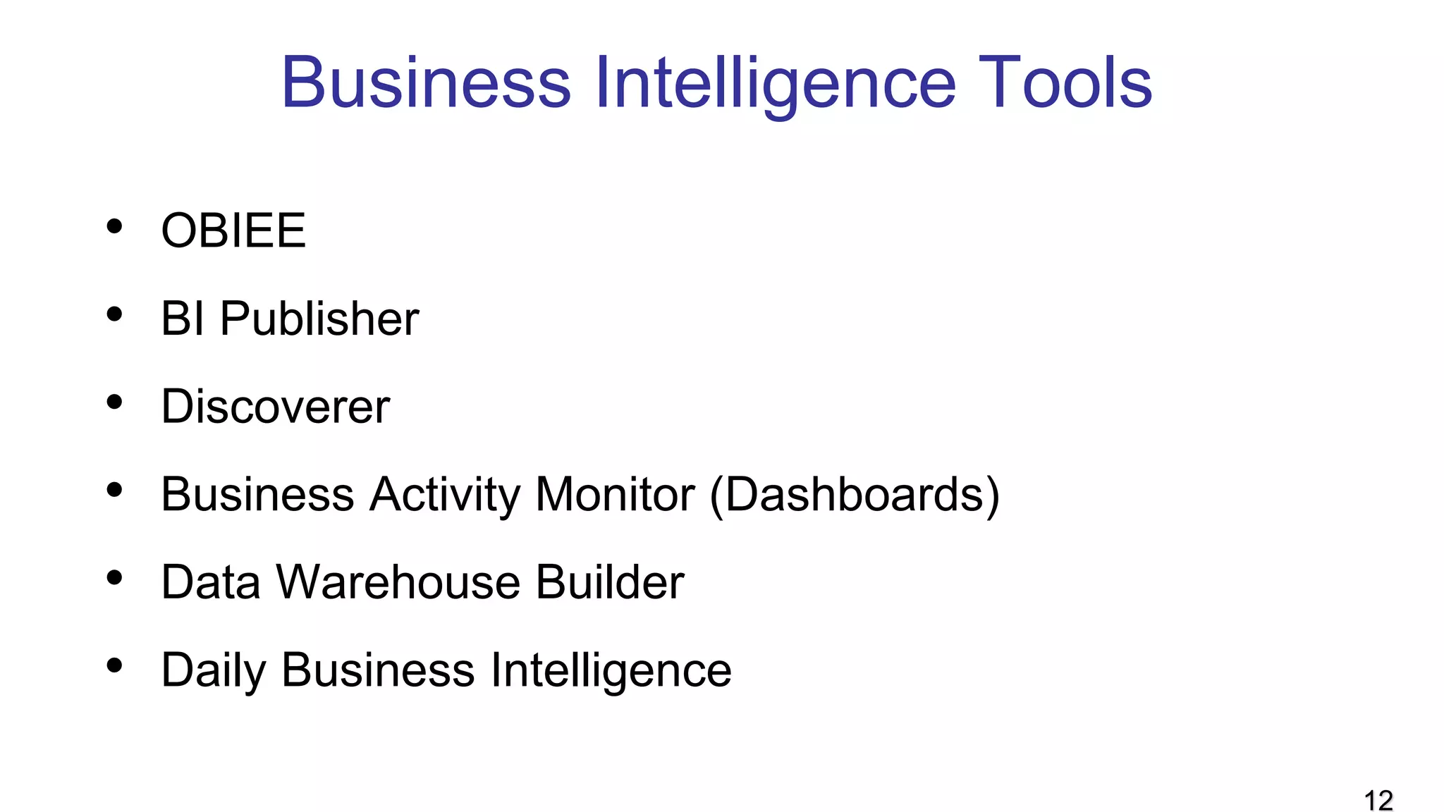 Business Intelligence Tools
• OBIEE
• BI Publisher
• Discoverer
• Business Activity Monitor (Dashboards)
• Data Warehouse Builder
• Daily Business Intelligence
12
 