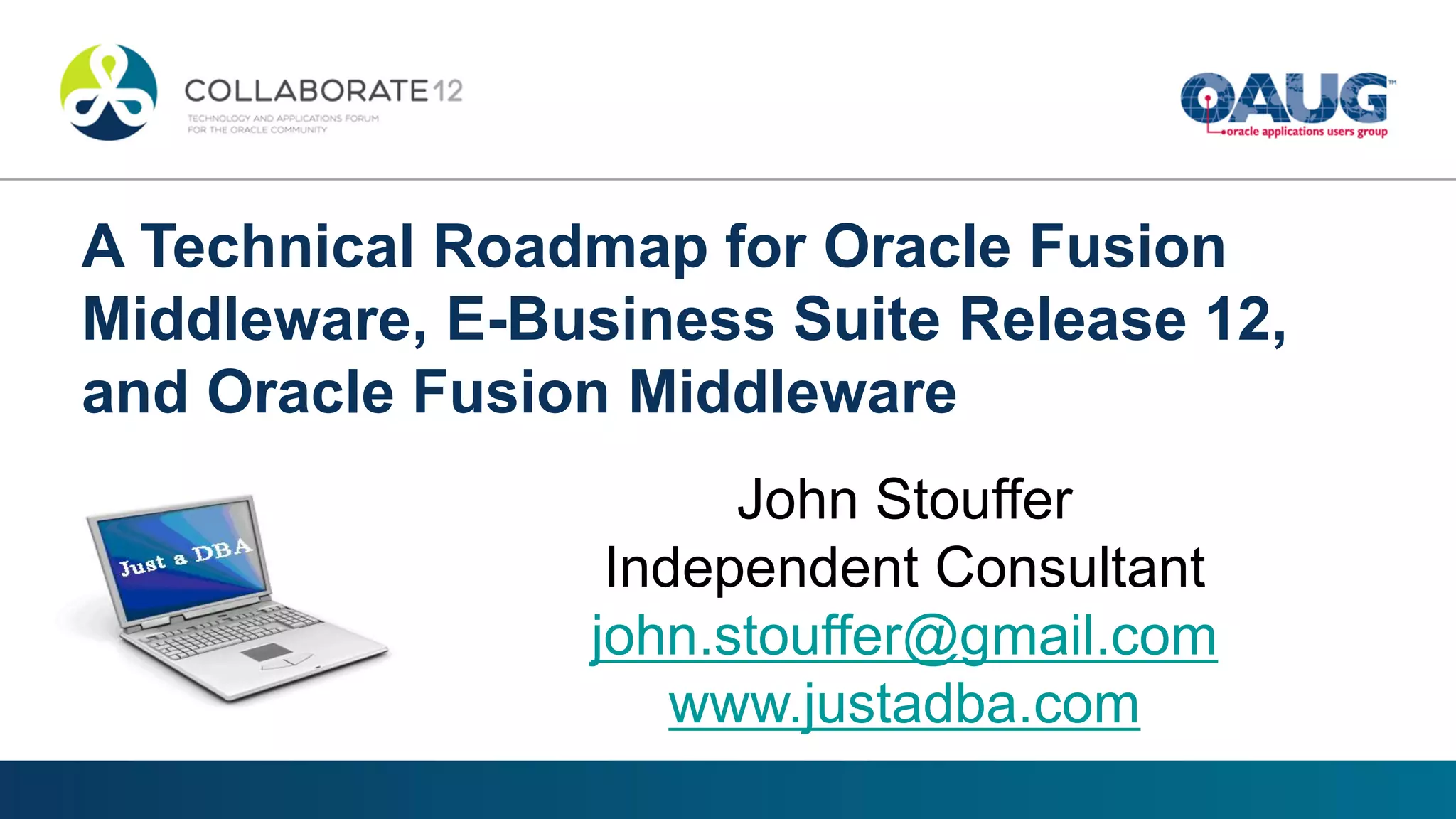 A Technical Roadmap for Oracle Fusion
Middleware, E-Business Suite Release 12,
and Oracle Fusion Middleware
John Stouffer
Independent Consultant
john.stouffer@gmail.com
www.justadba.com
 