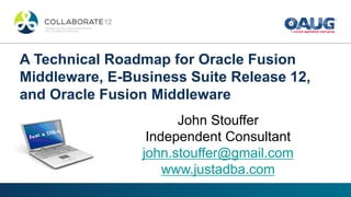 A Technical Roadmap for Oracle Fusion
Middleware, E-Business Suite Release 12,
and Oracle Fusion Middleware
John Stouffer
Independent Consultant
john.stouffer@gmail.com
www.justadba.com
 