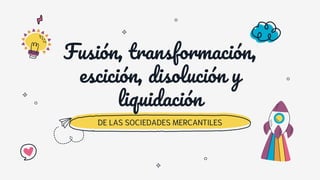 Fusión, transformación,
escición, disolución y
liquidación
DE LAS SOCIEDADES MERCANTILES
 