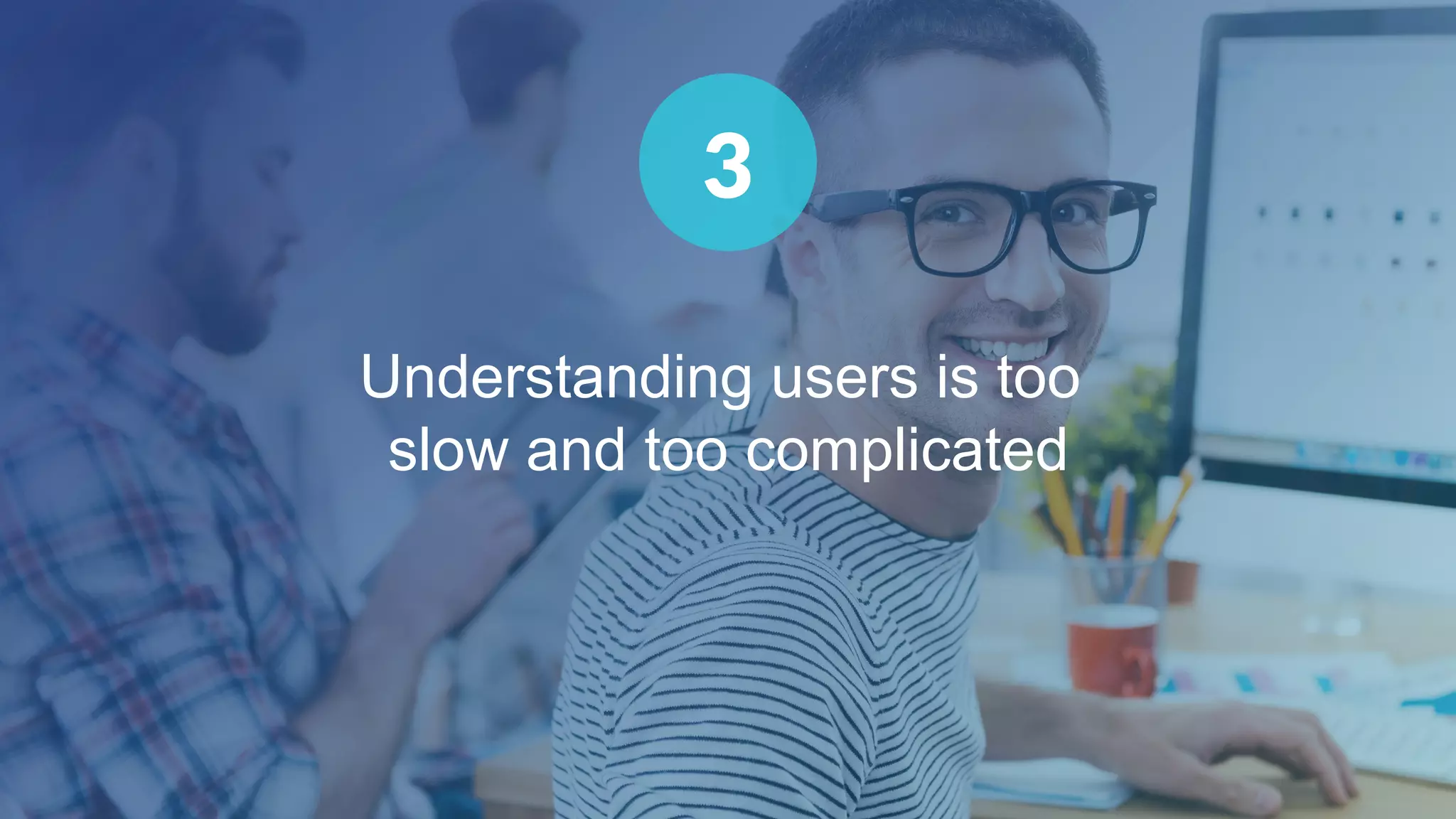 Understanding users is too
slow and too complicated
3
 