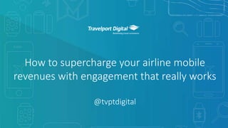 1Copyright © Mobile Travel Technologies Limited6 July 2017
How to supercharge your airline mobile
revenues with engagement that really works
@tvptdigital
 