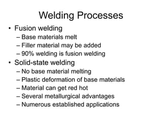 Welding Processes
• Fusion welding
– Base materials melt
– Filler material may be added
– 90% welding is fusion welding
• Solid-state welding
– No base material melting
– Plastic deformation of base materials
– Material can get red hot
– Several metallurgical advantages
– Numerous established applications
 