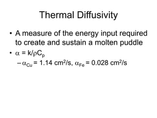 Thermal Diffusivity
• A measure of the energy input required
to create and sustain a molten puddle
•  = k/Cp
– Cu = 1.14 cm2/s, Fe = 0.028 cm2/s
 