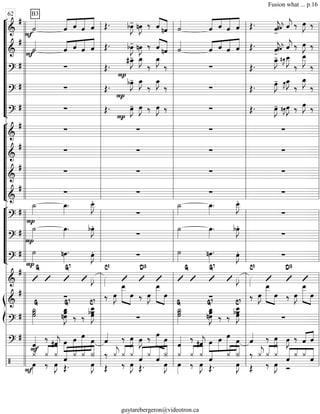 “
“
“
“
“
“
“
“
“
“
¬
L
===============================&
#
˙««««
B3
F
ˆ««««« ««««
«««««
«««««
ˆ ˆ ˆ Œ. bœ»»»»
J- nœ»»»»
J ‰ ««««
«««««ˆ nˆ ˙««««
ˆ««««« ««««
«««««
«««««
ˆ ˆ ˆ Œ. ˆ««««
j-#ˆ««««
j¯ ˆ««««
j ‰ œ»»»»
J ‰
===============================&
#
F
˙««««
ˆ«««« «««
«««««
«««««
ˆ ˆ ˆ Œ. bœ»»»»
J- nœ»»»»
J ‰ ««««
«««««ˆ nˆ ˙««««
ˆ«««« «««
«««««
«««««
ˆ ˆ ˆ Œ. ˆ««««
j-
#ˆ««««
j¯ ˆ««««
j ‰ œ»»»»
J ‰
===============================?
# ∑ Œ.
#œ_»»»»
J-
P
œ_»»»»
J
‰
œ_»»»»
J
‰ ∑ Œ.
œ_»»»»
J- #œ_»»»»
J˜ œ__»»»»»
J
‰
œ__»»»»»
J
‰
===============================?
# ∑ Œ.
P
bœ»»»»
J- œ_»»»»
J
‰
œ_»»»»
J
‰ ∑ Œ. œ»»»»
J- œ»»»»
J˜œ_»»»»
J
‰
œ_»»»»
J
‰
===============================?
# ∑ Œ.
P
œ»»»»
J- œ»»»»
J ‰ œ»»»»
J ‰ ∑ Œ. œ»»»»
J- #œ»»»»
J˜œ»»»»
J ‰ œ»»»»
J ‰
“
“
“
“
“
“
“
“
¬
L
===============================&
#
∑ ∑ ∑ ∑
===============================&
#
∑ ∑ ∑ ∑
===============================&
#
∑ ∑ ∑ ∑
===============================&
# ∑ ∑ ∑ ∑
“
“
“
“
“
“
¬
L
===============================?
#
P
˙_»»»»
œ_»»»»
. œ__»»»»»
J.
∑
˙_»»»»
œ_»»»»
. œ__»»»»»
J.
∑
===============================?
#
P
˙»»»»
œ»»»»
. bœ»»»»
J.
∑
˙»»»»
œ»»»»
. bœ»»»»
J.
∑
===============================?
# ˙»»»»
P
nœ»»»»
. œ»»»»
J. ∑ ˙»»»» nœ»»»»
. œ»»»»
J. ∑
===============================&
# G G7
»»»»
J »»»»
C9 D13 G G7
»»»»
J »»»»
C9 D13
ß
Í
===============================&
#
∑ ‰ œ»»»»
J
œ__»»»»»»» »»»»
œ ‰ œ»»»»
J
»»»»»»» »»»»
œ__
œ ∑ ‰ œ»»»»
J
»»»»»»» »»»»
œ__
œ ‰ œ»»»»
J
»»»»»»» »»»»
œ__
œ
===============================?
# ˙
˙_»»»»»»
˙
G
nœœœ_»»»»»»»
J
G7
‰ ‰
C7
œ
œ__»»»»»»»
Jbœ
∑ ˙
˙_»»»»»»
˙
G
œ_»»»»»»»
Jœnœ
G7
‰ ‰
œ__»»»»»»»
Jbœœ
C7
∑
===============================?
#
ˆ««««
F
‰
#ˆ««««
j œ»»»»
»»»»»
»»»»»»
»»»»
œ œ
œ ˆ«««« ‰ œ»»»»
J œ»»»»
J ‰ œ»»»»» »»»»
œ
ˆ«««« ‰
#ˆ««««
j œ»»»»
»»»»»
»»»»»»
»»»»
œ œ
œ ˆ«««« ‰ œ»»»»
J œ»»»»
J ‰ ˆ«««« ««««
ˆ
===============================/
F
¿««««
œ»»»»
‰
¿«««« ««««
œ»»»»
J
¿ ˆ
Œ.
«««««« ««« ««« ««««
¿ ¿
œ»»»»
J
Î
Œ
‰ ¿««««
j
‰
«««« ««««
¿
œ»»»»
J
¿ ˆ«««««« «««
«««««« ««««
Œ.
¿ ˆ
œ»»»»
J
Î
œ»»»»
¿««««
«««« ««««
¿
‰
¿
œ»»»»
J Œ.
ˆ«««« ¿«««« ««««
Î
œ»»»»
J Œ
‰ ¿««««
j «««« ««««
‰
¿ ¿
œ»»»»
J Ó_
««««« «« ««
«««««
ˆ ¿ ¿ ˆ
l
l
l
l
l
l
l
l
l
l
l
l
l
l
l
l
l
l
l
l
l
l
l
l
l
l
l
l
l
l
l
l
l
l
l
l
l
l
l
l
l
l
l
l
l
l
l
l
l
l
l
ll
l
l
l
l
l
l
l
l
l
l
l
l
l
l
l
l
l l
l
l
l
l
l
l
l
l
l
l
l
l
l
l
l
l
l
l
l
l
l
l
ll
l
l
l
l
l l
l
l
l
l
l
l
l
l
l
l
l
l
l
l
ll
l
l
l
l
l
l
l
l
l l
l
l
l
l
l
l
l
l
l
62
l
l
l
l
l
l
l
l
l
l
l
l
l
l
l
l
l
l
l
l
l
l
l
l
l
l
l
l
l
l
l
l
l
l
l
l
l
l
l
l
l
l
l
l
l
l
l
l
l
l
l
l
l
l
l
l
l
l
l
l
l
l
l
l
l
l
l
l
l
l
l
l
l
l
l
l
l
l
l
l
l
l
l
l
l
l
l
l
l
l
l
l
l
l
l
l
l
l
l
l
l
l
Fusion what ... p.16
guytarebergeron@videotron.ca
 