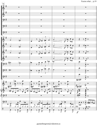 “
“
“
“
“
“
“
“
“
“
¬
L
===============================&
#
∑ ∑ ∑ ∑
===============================&
# ∑ ∑ ∑ ∑
===============================?
# ∑ ∑ ∑ ∑
===============================?
# ∑ ∑ ∑ ∑
===============================?
# ∑ ∑ ∑ ∑
“
“
“
“
“
“
“
“
¬
L
===============================&
#
˙««««
n˙««««
ˆ«««« ‰
ˆ««««
jbˆ««««
£
nˆ«««« ˆ«««« ˙«««« ‰
f
bœ»»»»
J »»»»
»»»»
œ œ Œ ‰ œ»»»»
J Ó
===============================&
#
˙««««
n˙««««
ˆ«««« ‰
ˆ««««
j
£
bˆ««««
nˆ««««
ˆ«««« ˙«««« ‰
f
bœ»»»»
J œ»»»»
»»»»
œ Œ ‰bœ»»»»
J Ó
===============================&
#
˙««««
n˙««««
ˆ«««« ‰
ˆ««««
jbˆ««««
£
nˆ««««
ˆ«««« ˙«««« ‰
f
bœ»»»»
J »»»»
»»»»
œ œ Œ ‰ ˆ««««
j Ó
===============================&
#
∑ ∑ ˙«««« ‰
f
bœ»»»»
J œ»»»»
»»»»
œ Œ ‰
ˆ_««««
j
Ó
“
“
“
“
“
“
¬
L
===============================?
# (n)˙»»»»
b˙»»»»
bœ»»»» ‰ œ»»»»
J œ»»»»
£
œ_»»»»
bœ__»»»»»
b˙__»»»»» Ó
œ_»»»»
.
œ»»»»
J>. Ó
===============================?
# nw bœ»»»»
‰ œ»»»»
J
£
œ»»»»
bœ»»»»
œ»»»» ˙»»»» Ó
œ_»»»»
.
œ»»»»
J>. Ó
===============================?
# ∑ ∑ ∑
œ_»»»»
.
œ»»»»
J>. Ó
===============================&
#
Œ bœ
bœ_»»»»»»»»
J ‰ ‰
œ_»»»»»»»»
.
œ. œ
œ»»»»»»»»
J ‰ ‰ œ
œ»»»»»»»»
J Œ œ
œ»»»»»»»»
J ‰ Œ œ
œ»»»»»»»»
J ‰ ‰
œ»»»»»»»»
.
œ. »»»»
.
f
»»»»
J
>. Ó
ß
Í
===============================&
#
nˆ««««
«««««
««««««
««««
G7(b9)
ˆ ˆ_ ˆ
‰
ˆ««««
j ˆ_««««« ««««
ˆ ««««
«««««
««««««
««««
bˆ
Cm9
ˆ bˆ_ ˆ
‰
Cm9/Bb
ˆ««««
j ««««« ««««
ˆ__ ˆ bˆ««««
«««««
«««««««
««««
ˆ
Am7(b5)
ˆ__ ˆ
‰
ˆ««««
j
ˆ__«««««
j
‰
f
n ˆ««««««
.bˆ.
D+7(#9)
ˆ««««««
j
>.
ˆ
>. Ó
===============================?
# ∑ ∑ ∑
œ_»»»»»»
.
(#)œ.
D+7(#9)
œ_»»»»»»
J
>.
œ>. Ó
===============================?
#
ˆ««««.*
œ»»»»
J œ»»»» bœ»»»»
ˆ««««
. ˆ««««
jbˆ««««
ˆ««««
ˆ««««
. ˆ««««
j bœ»»»» ˆ«««« œ»»»»
»»»»
œ ‰ œ»»»»
J>. ˆ«««««
««««
««««
«««««
#ˆ ˆbˆ
===============================/
Î__»»»»
œ»»»»
‰
««««
««««
¿
œ»»»»
J
¿ «««««« ««« ««« ««««
Œ.
ˆ
¿ ¿
œ»»»»
J
Î
œ»»»»
‰ ¿««««
j
‰
¿««««
««««
¿
œ»»»»
J
ˆ
Œ.
«««««« «««
«««««« ««««
¿
ˆ
Î
œ»»»»
J
¿««««
œ»»»»
¿
‰
««««
««««
œ»»»»
J
¿
ˆ««««
Œ.
««««
««««
¿ Î
œ»»»»
J
f
Œ
fill
‰ ˆ««««
j
>. Óno fill
l
l
l
l
l
l
l
l
l
l
l
l
l
l
l
l
l
l
l
l
l
l
l
l
l
l
l
l
l
l
l
l
l
l
l
l
l
l
l
l
l
l
l
l
l
l
l
l
l
l
l
l
l
l
l
l
l
l
l
l
l
l
l
l
l
l
l
l
74
l
l
l
l
l
l
l
l
l
l
l
l
l
l
l
l
l
l
l
l
l
l
l
l
l
l
l
l
l
l
l
l
l
l
l
l
l
l
l
l
l
l
l
l
l
l
l
l
l
l
l
l
l
l
l
l
l
l
l
l
l
l
l
l
l
l
l
l
l
l
l
l
l
l
l
l
l
l
l
l
l
l
l
l
l
ll
l
l
l
l
l
l
l
l
l
l
l
l
l
l
l
l
l
l
l
l
l
l
ll
l
l
l
l
l
l
l
l
l
l
l
l
l
l
ll
l
l
l
l
l
l
l
l
l
Fusion what ... p.19
guytarebergeron@videotron.ca
 