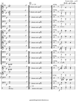 “
“
“
“
“
“
“
“
“
“
¬
L
==============================&
# bwU
f
"
D q = 120
drums solo open
∑
swing trompettes
Œ ‰ ˆ««««
j
- nˆ««««
. ˆ««««
.
==============================&
#
nwU
f
"
drums solo open
∑
swing
Œ
trompettes
‰ ˆ««««
j
- nˆ««««
. ˆ««««
.
==============================?
# w_U
f
"
drums solo open
∑ trompettesŒ
swing
‰
œ
___»»»»»»
J
- nœ
__»»»»»»
. œ
__»»»»»»
.
==============================?
# wU
f
"
drums solo open
∑
swing
trompettesŒ ‰
œ
___»»»»»»
J
- nœ
__»»»»»»
. œ
__»»»»»»
.
==============================?
# wU
f
"
drums solo open
∑
swing
Œ trompettes‰
œ
___»»»»»»
J
- nœ
__»»»»»»
. œ
__»»»»»»
.
“
“
“
“
“
“
“
“
¬
L
==============================&
# nwU
f
"
drums solo open
∑
swing
Œ
f
‰
œ»»»»
J- nœ»»»»
. œ»»»»
.
==============================&
# wU
f
"
drums solo open
∑ Œ
swing
‰ œ»»»»
J- bœ»»»»
.
œ»»»»
.
==============================&
#
bwU
f
"
drums solo open
∑ swing
Œ ‰
f
f
œ»»»»
J- bœ»»»»
.
ˆ««««
.
==============================&
#
wU
f
"
drums solo open
∑
swing
Œ ‰
f
#ˆ««««
j- nˆ««««
. ˆ««««
.
“
“
“
“
“
“
¬
L
==============================?
#
w_U
f
"
drums solo open
∑
swing
Œ trompettes‰
œ
___»»»»»»
J
- nœ
__»»»»»»
. œ
__»»»»»»
.
==============================?
#
w_U
f
"
drums solo open
∑ Œ trompettes
swing
‰
œ
___»»»»»»
J
- nœ
__»»»»»»
. œ
__»»»»»»
.
==============================?
#
w_U
f
"
drums solo open
∑ Œ
swing
trompettes∑‰
œ
___»»»»»»
J
- nœ
__»»»»»»
. œ
__»»»»»»
.
==============================&
# ıU
f
D+7(#9)
"
drums solo open
∑
swing
Œ
f
‰ ˆ-#ˆ««««««
j
- n ˆ««««««
bˆ
.
ˆ
.
ˆ««««««
ß
Í
==============================&
#
ıU
f
D+7(#9)
" ∑ ∑
swing
==============================?
# ıU "
drums solo open
∑ Œ trompettes
∑‰
œ
___»»»»»»
J
- nœ
__»»»»»»
. œ
__»»»»»»
.
==============================?
#
f
wU "
drums solo open
∑
swing
Œ ‰
f
œ»»»»
J-
E7(#9)
bœ»»»»
.
Eb9
œ»»»»
.
D7(#9)
==============================/ ıU
fill free
" q = 120
drums solo open
swing
Œ
f
‰ œ»»»»
J œ
¿_»»»»»»
¿_»»»»»»
œ
l
l
l
l
l
l
l
l
l
l
l
l
l
l
l
l
l
l
l
l
l
l
l
l
l
l
l
l
l
l
l
l
l
l
l
l
l
l
l
l
l
l
l
l
l
l
l
l
l
l
l
ll
l
l
l
l
l
l
l
l
l
l
l
l
l
l
l
l
l
l
l
l
l
l
ll
l
l
l
l
l
l
l
l
l
l
l
l
l
l
ll
l
l
l
l
l
l
l
l
l
86
“
“
“
“
“
“
“
“
“
“
“
“
“
“
“
“
“
“
{
{
{
{
{
{
{
{
{ ”
”
”
”
”
”
”
”
”
”
”
”
”
”
”
”
”
”
{
{
{
{
{
{
{
{
{
“
“
“
“
“
“
{
{
{ ”
”
”
”
”
”
{
{
{
“
“
“
“
“
“
“
“
“
“
{
{
{
{
{ ”
”
”
”
”
”
”
”
”
”
{
{
{
{
{
l
l
l
l
l
l
l
l
l
l
l
l
l
l
l
l
l
ll
l
l
l
l
l
l
l
l
l
l
l
l
l
l
l
l
l
l
l
l
l
l
ll
l
l
l
l
l
l
l
l
l
l
l
l
l
l
ll
l
l
l
l
l
l
l
l
l
D.S. al Coda
Fusion what ... p.22
guytarebergeron@videotron.ca
 