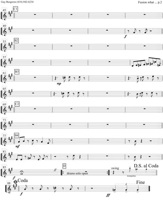 ““
¬
L===============================&
### C1
∑ ∑ ∑ ∑
llll ll
45
ll ll ll
““
¬
L===============================&
###
∑ ∑ ∑
f
‰ ˆ««««
j. ‰ ˆ««««
j>. Ó
ll
49
ll ll llll
““
¬
L===============================&
##
# B2
∑ ∑ ∑ ∑
llll ll
53
ll ll ll
““
¬
L===============================&
##
#
∑ ∑ ∑
«««« ««««
««««
««««
ˆ ˆ#ˆ ˆ nˆ««««««
«««««
«««
««««««
#ˆnˆ
nˆ>ll
57
ll ll ll
““
¬
L===============================&
##
# B3
∑ Œ. nœ»»»»
J-
P
œ»»»»
J ‰ œ»»»»
J ‰ ∑ Œ. œ»»»»
J- œ»»»»
J˜ œ»»»»
J ‰ œ»»»»
J ‰
llll ll
61
ll ll ll
““
¬
L===============================&
##
#
∑ Œ. nœ»»»»
J œ»»»»
J ‰ œ»»»»
J ‰ ∑ Œ. œ»»»»
J œ»»»»
J˜œ»»»»
J ‰ œ»»»»
J ‰
ll
65
ll ll llll
““
¬
L===============================&
##
# C2
∑ ∑ ∑ ∑llll ll
69
ll ll ll
““
¬
L===============================&
##
#
∑ ∑ ∑ ∑ll
73
ll ll llll
““
¬
L===============================&
###
F
«««« ««««B4
ˆ ˆ ‰ œ»»»»
J ‰ ˆ««««
ˆ««««
j ∑ ∑ ‰ œ»»»»
J Œ Ó
llll ll
77
ll ll ll
““
¬
L===============================&
###
««««
««««
ˆ ˆ
‰ nˆ««««
j ‰
ˆ««««
j ˆ««««
j
‰ Ó ‰ œ»»»»
J Œ ∑ ‰ œ»»»»
J Œ Ó
ll
81
ll ll llll
““
¬
L==============================&
###
f
wU "
drums solo open
D
∑
trompettes
swing
Œ ‰
œ_»»»»
J- nœ»»»»
. œ»»»»
.
llll
85
““{ ””{ llll
D.S. al Coda
““
¬
L============================&
##
#
f
ˆ««««
j. ‰ ˆ««««
j. ‰ nœ»»»»
J. ‰ ˆ««««
j. ‰ Ó
ƒ
nˆ««««
-
£
ˆ««««
- ˆ««««
-llll ll
ﬁCoda88
””
Fine
Guy Bergeron (418) 842-6234 Fusion what ... p.2
 