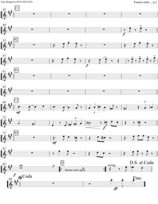 ““
¬
L===============================&
##
# C1
∑ ∑ ∑ ∑
llll ll
45
ll ll ll
““
¬
L===============================&
###
∑ ∑ ∑
f
‰ œ»»»»
J. ‰ œ»»»»
J>.
Ó
ll
49
ll ll llll
““
¬
L===============================&
##
# B2
∑ Œ. œ»»»»
J œ»»»»
- œ»»»»
J.
‰ ∑ Œ. œ»»»»
J œ»»»»
- œ»»»»
J.
‰
llll ll
53
ll ll ll
““
¬
L===============================&
##
#
∑ Œ. œ»»»»
J œ»»»»
- œ»»»»
J.
‰ Œ.
f
œ»»»»
J œ»»»»
J ‰ Œ ‰ œ»»»»
J>
‰ œ»»»»
J>
‰ œ»»»»
J>
‰
œ»»»»
J>
ll
57
ll ll ll
““
¬
L===============================&
### B3
∑ ∑ ∑ ∑
llll ll
61
ll ll ll
““
¬
L===============================&
##
#
∑ ∑ ∑ ∑ll
65
ll ll llll
““
¬
L===============================&
###
F
C2
œ»»»»
. œ»»»»
J œ»»»»
œ»»»»
œ»»»»
. œ»»»»
J œ»»»»
ˆ««««
j ‰
£
ˆ«««« ˆ«««« nœ»»»»
œ»»»» nˆ««««
j ‰ n˙«««« Œ
£
ˆ«««« bˆ««««
llll ll
69
ll ll ll
““
¬
L===============================&
##
#
˙««««
n˙««««
ˆ«««« ‰
ˆ««««
j
£
nˆ««««
nˆ«««« ˆ««««
(n)˙»»»»
‰ nœ»»»»
J
f
œ»»»» »»»»
œ Œ ‰ nœ»»»»
J Ó
ll
73
ll ll llll
““
¬
L===============================&
##
# B4
∑
F
Œ. œ»»»»
J œ»»»»
nœ»»»»
J ‰ Œ œ»»»»
»»»»(#)œ Ó Œ. œ»»»»
J »»»»
»»»»
œ œ œ»»»»
J ‰
llll ll
77
ll ll ll
““
¬
L===============================&
###
∑ ‰ œ»»»»
œ»»»»
J
Ó Œ œ»»»»
»»»»
œ Ó Œ. œ»»»»
J œ»»»»
J ‰ œ»»»»
J ‰
ll
81
ll ll llll
““
¬
L==============================&
##
#
f
wU "
drums solo open
D
∑
swing
Œ ‰ œ»»»»
J- bœ»»»»
. œ»»»»
.
llll
85
““{ ””{ llll
D.S. al Coda
““
¬
L===========================&
##
#
∑ Ó
£
œ_»»»»
-
ƒ
œ_»»»»
- œ_»»»»
-
llll ll
ﬁCoda88
””
Fine
Guy Bergeron (418) 842-6234 Fusion what ... p.2
 