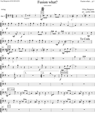 ““
¬
Ltbn 3 =============================?
# 44
trompettes
∑Œ ‰ œ»»»»
J- nœ»»»»
. œ»»»»
.
F
»»»»
»»»»
nœ
A1
œ Œ
»»»»
»»»»
bœ œ
Œ ‰
£
#œ»»»»
> œ»»»»
‰ £#œ»»»»
> œ»»»»llll ll
%
ll
““
¬
L===============================?
#
p
œ»»»»
J. œ»»»»
- ‰ œ»»»»
J. œ»»»»
- ‰ œ»»»»
J. œ»»»»
- ‰ œ»»»»
J. œ»»»»
J-
Œ Ó ˆ««««
j.
‰ ˆ««««>
ˆ«««« Œ Ó
ll
4
ll ll ll
““
¬
L===============================?
# Ó
F
bˆ««««
j.
‰
ˆ««««
f
Ó œ.»»»»
»»»»
œ Œ
»»»»
»»»»(n)œ. œ
Œ (n)E.
‰ Œ Ó Œ ‰
P
œ»»»»
J
ll
8
ll ll ll
““
¬
L==============================?
#
p
œ»»»»
J. œ»»»»
- ‰ œ»»»»
J. œ»»»»
- ‰ œ»»»»
J. œ»»»»
- ‰ œ»»»»
J. œ»»»»
J-
Œ Ó ˆ««««
j.P
‰ #œ»»»»
>
f
œ»»»»
Œ Ó
ll
12
ll ll llll
To Coda
““
¬
L===============================?
#
F
»»»»
»»»»
nœ
A2
œ Œ »»»»
»»»»
bœ œ Œ ‰£
#œ»»»»
> œ»»»»
‰£#œ»»»»
> œ»»»» Ó Œ œ
£
»»»»
»»»»»
»»»»
P
œ œ ˙»»»»
. Ó
““{ ll
16
ll ll ll
““
¬
L===============================?
#
£
œ»»»»
- œ»»»»
- œ»»»»
.
Ó Œ bˆ«««« n˙»»»»
n˙»»»» Ó
œ»»»»
-
Œ (n)œ_»»»»
-
Œ
ll
20
ll ll ll
““
¬
L===============================?
# œ»»»»
-
Œ
œ»»»»
J.
‰ Œ Ó ‰
f
œ»»»»
J>
Œ Ó Œ œ
£
»»»»
»»»»»
»»»»
P
œ œ ˙»»»»
. Ó
ll
24
ll ll ll
““
¬
L===============================?
# Ó œ»»»»
J>.
f
‰ Œ ∑ Ó
œ_»»»» œ»»»»
Interlude
f
œ»»»»
J ‰ Œ Ó ∑
ll
28
””{
1. 2.
llll ll ll
““
¬
L===============================?
# ∑ ∑ ∑ ∑ll
33
ll ll ll
““
¬
L===============================?
#
ˆ««««
.
F
B1 :even
œ»»»»
J ‰ œ»»»»
J ««««
««««bˆ ˆ ˆ««««
. #ˆ««««
j œ»»»»
J ‰ œ»»»»
J ‰
pˆ««««
.
œ»»»»
J ‰ œ»»»»
J bˆ««««
««««
ˆ ˆ««««
. #ˆ««««
j œ»»»»
J ‰ œ»»»»
J ‰
llll ll
37
ll ll ll
““
¬
L===============================?
#
ˆ««««.
œ»»»»
J ‰ œ»»»»
J bˆ««««
««««
ˆ ˆ««««
. #ˆ««««
j œ»»»»
J ‰ œ»»»»
J ‰
ˆ««««.
œ»»»»
J ‰ œ»»»»
J bˆ««««
««««
ˆ ˆ««««
. #ˆ««««
j œ»»»»
J ‰ #œ»»»»
-
ll
41
ll ll llll
““
¬
L===============================?
#
C1
∑ ∑ ∑ ∑llll ll
45
ll ll ll
Fusion what?
score concert
swing ©Guy Bergeron
arr. : juillet 2006
Guy Bergeron (418) 842-6234 Fusion what ... p.1
 
